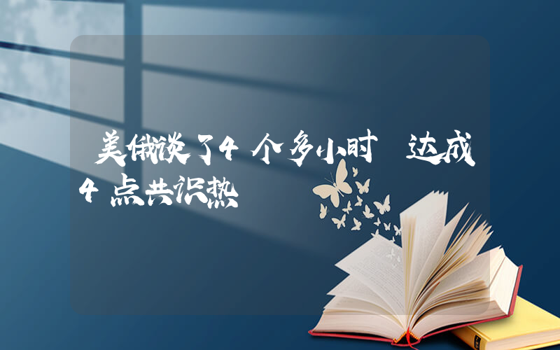 美俄谈了4个多小时 达成4点共识热